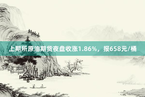 上期所原油期货夜盘收涨1.86%，报658元/桶