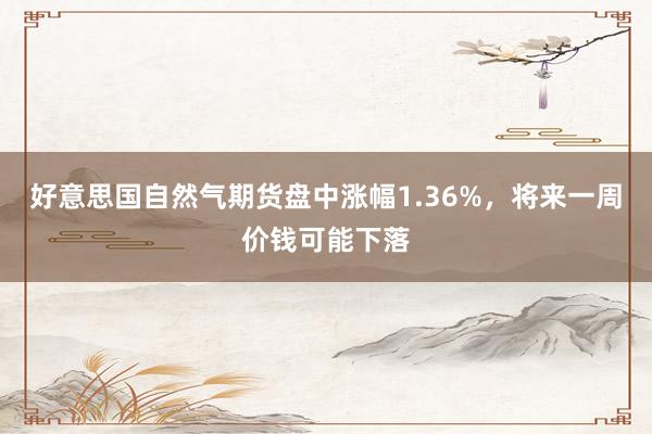 好意思国自然气期货盘中涨幅1.36%，将来一周价钱可能下落