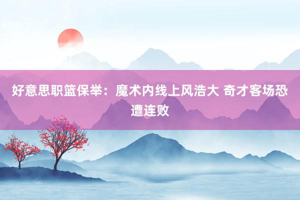 好意思职篮保举：魔术内线上风浩大 奇才客场恐遭连败