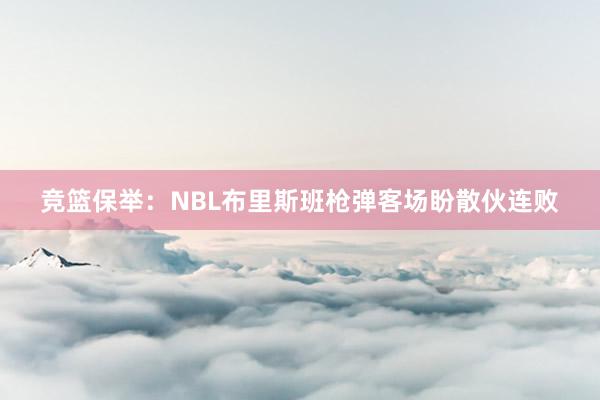 竞篮保举：NBL布里斯班枪弹客场盼散伙连败