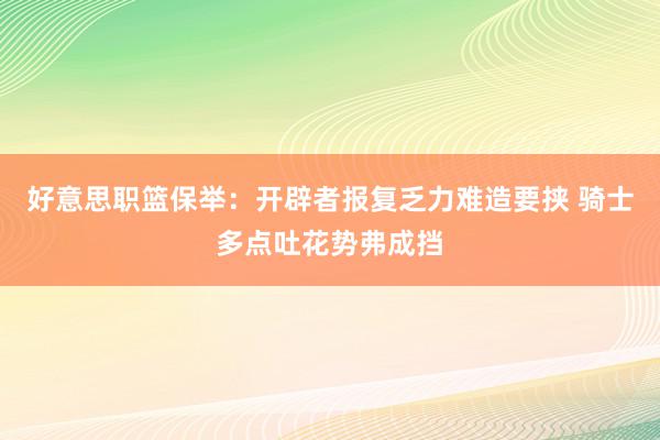 好意思职篮保举：开辟者报复乏力难造要挟 骑士多点吐花势弗成挡