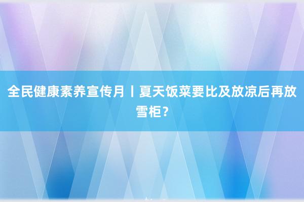 全民健康素养宣传月丨夏天饭菜要比及放凉后再放雪柜？