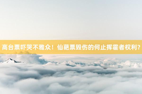 高台票吓哭不雅众！仙葩票毁伤的何止挥霍者权利？