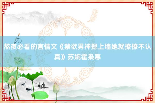 熬夜必看的言情文《禁欲男神摁上墙她就撩撩不认真》苏婉霍枭寒