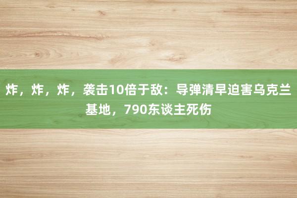 炸，炸，炸，袭击10倍于敌：导弹清早迫害乌克兰基地，790东谈主死伤