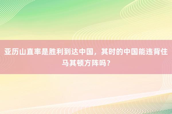 亚历山直率是胜利到达中国，其时的中国能违背住马其顿方阵吗？