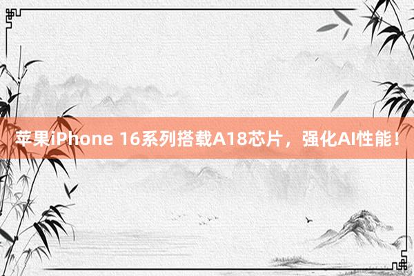 苹果iPhone 16系列搭载A18芯片，强化AI性能！