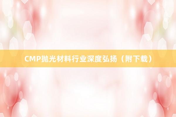 CMP抛光材料行业深度弘扬（附下载）