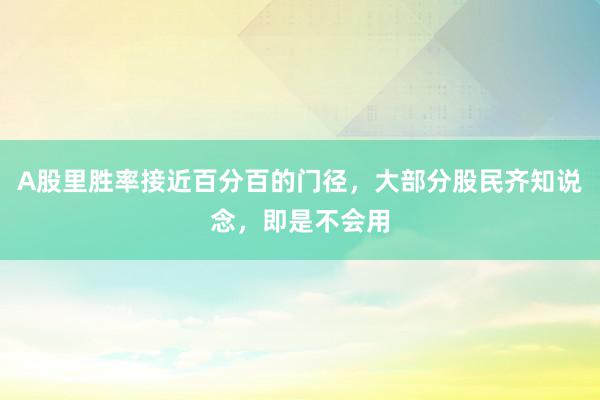 A股里胜率接近百分百的门径，大部分股民齐知说念，即是不会用