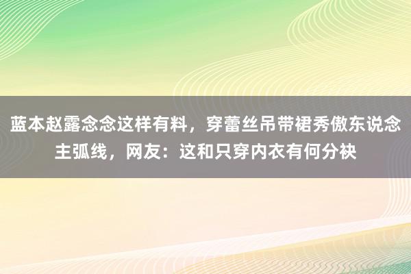 蓝本赵露念念这样有料，穿蕾丝吊带裙秀傲东说念主弧线，网友：这和只穿内衣有何分袂