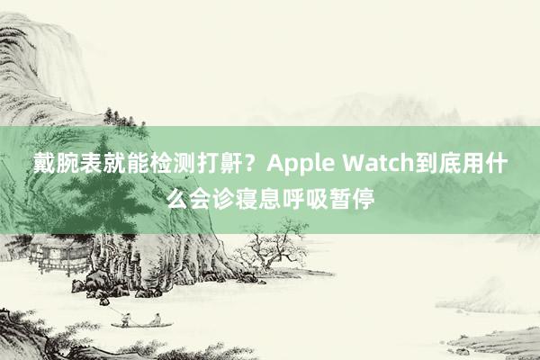 戴腕表就能检测打鼾？Apple Watch到底用什么会诊寝息呼吸暂停