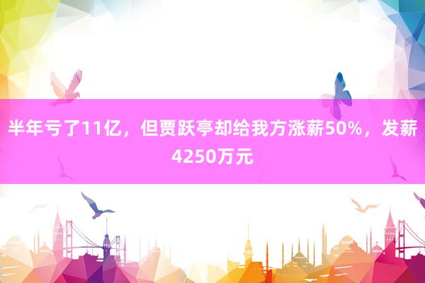 半年亏了11亿，但贾跃亭却给我方涨薪50%，发薪4250万元