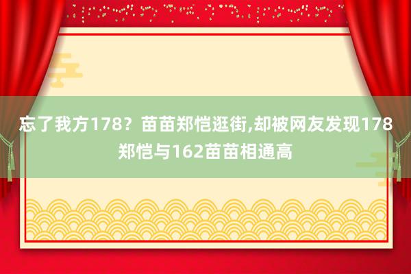 忘了我方178？苗苗郑恺逛街,却被网友发现178郑恺与162苗苗相通高