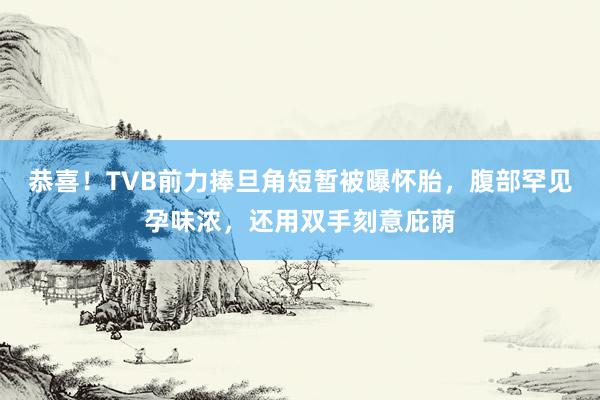 恭喜！TVB前力捧旦角短暂被曝怀胎，腹部罕见孕味浓，还用双手刻意庇荫