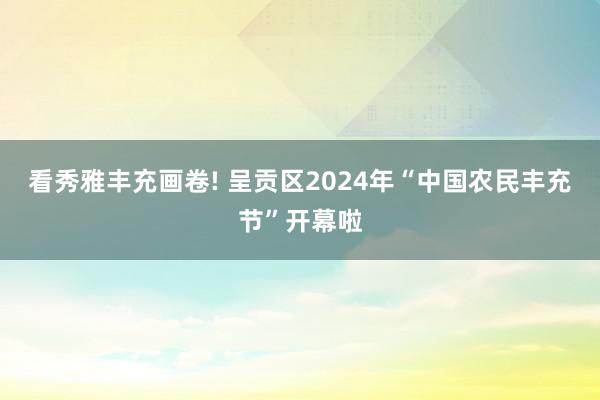 看秀雅丰充画卷! 呈贡区2024年“中国农民丰充节”开幕啦